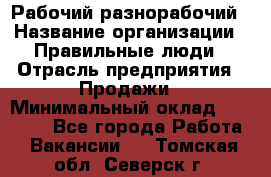 Рабочий-разнорабочий › Название организации ­ Правильные люди › Отрасль предприятия ­ Продажи › Минимальный оклад ­ 30 000 - Все города Работа » Вакансии   . Томская обл.,Северск г.